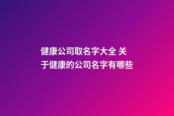 健康公司取名字大全 关于健康的公司名字有哪些-第1张-公司起名-玄机派